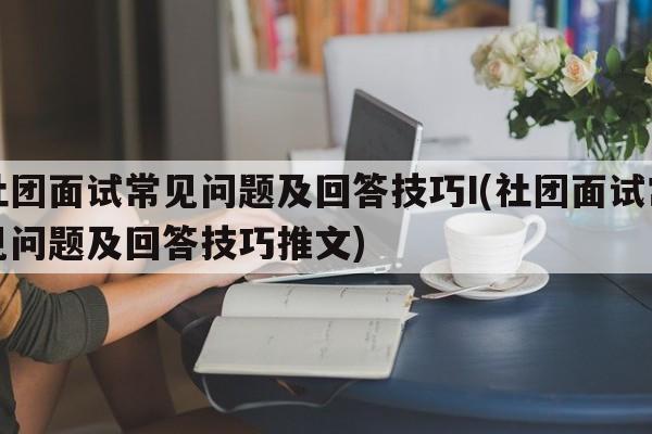 社团面试常见问题及回答技巧I(社团面试常见问题及回答技巧推文)