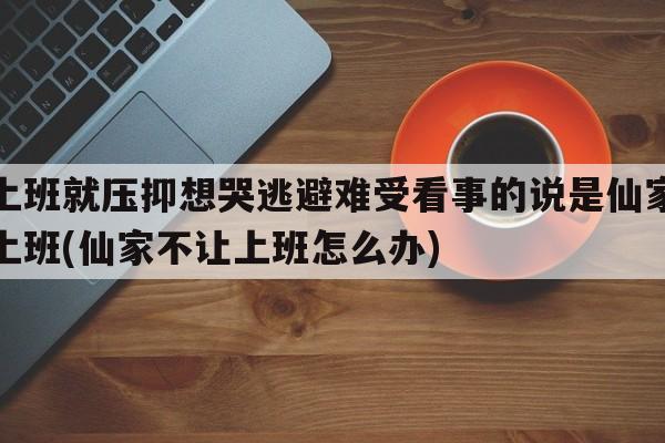 一上班就压抑想哭逃避难受看事的说是仙家不让上班(仙家不让上班怎么办)